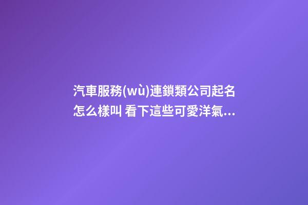 汽車服務(wù)連鎖類公司起名怎么樣叫 看下這些可愛洋氣的名字-第1張-公司起名-玄機(jī)派